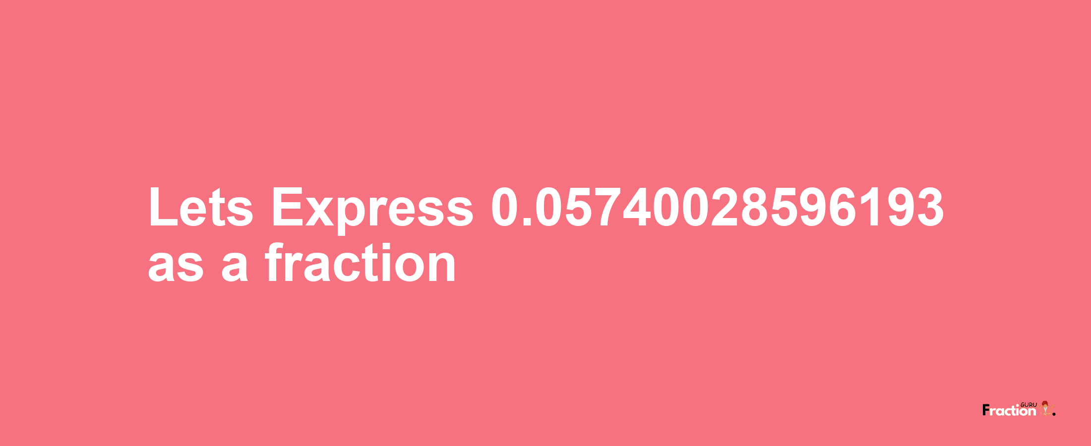 Lets Express 0.05740028596193 as afraction